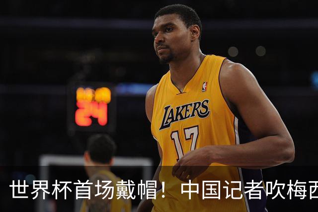 世界杯首场戴帽！中国记者吹梅西：他是传奇，他是神，他是梅西！