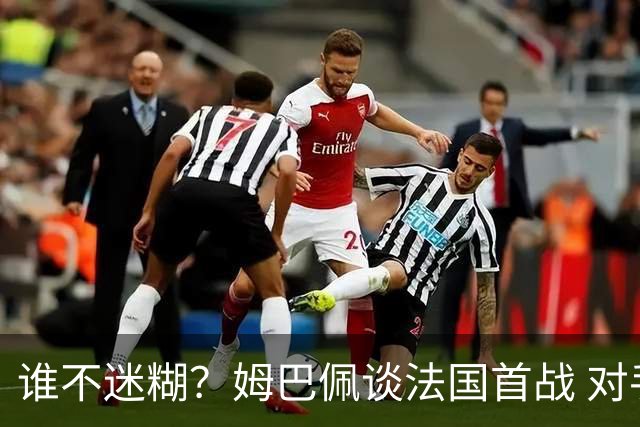 谁不迷糊？姆巴佩谈法国首战 对手是不是非洲杯冠军？